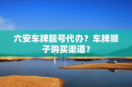 六安车牌靓号代办？车牌顺子购买渠道？-第1张图片-车牌靓号网