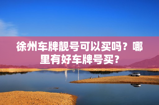 徐州车牌靓号可以买吗？哪里有好车牌号买？-第1张图片-车牌靓号网