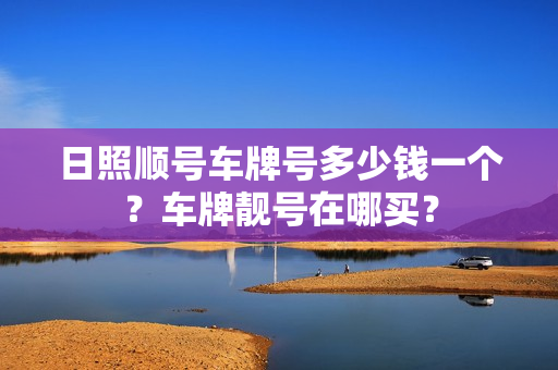 日照顺号车牌号多少钱一个？车牌靓号在哪买？-第1张图片-车牌靓号网