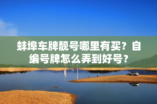 蚌埠车牌靓号哪里有买？自编号牌怎么弄到好号？-第1张图片-车牌靓号网