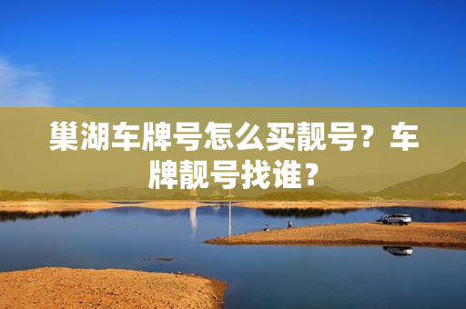 巢湖车牌号怎么买靓号？车牌靓号找谁？-第1张图片-车牌靓号网