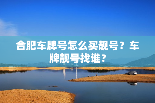 合肥车牌号怎么买靓号？车牌靓号找谁？-第1张图片-车牌靓号网