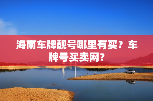 海南车牌靓号哪里有买？车牌号买卖网？-第1张图片-车牌靓号网