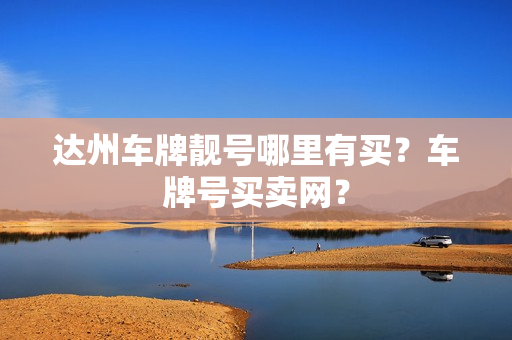 达州车牌靓号哪里有买？车牌号买卖网？-第1张图片-车牌靓号网