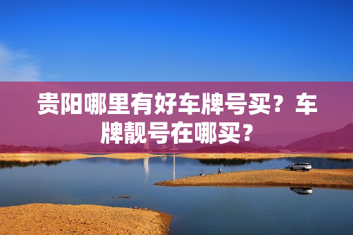 贵阳哪里有好车牌号买？车牌靓号在哪买？-第1张图片-车牌靓号网