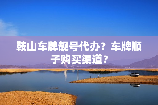 鞍山车牌靓号代办？车牌顺子购买渠道？-第1张图片-车牌靓号网