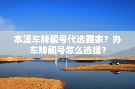 本溪车牌靓号代选商家？办车牌靓号怎么选择？-第1张图片-车牌靓号网