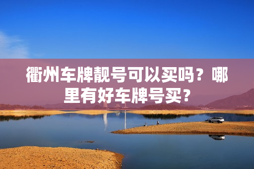 衢州车牌靓号可以买吗？哪里有好车牌号买？-第1张图片-车牌靓号网