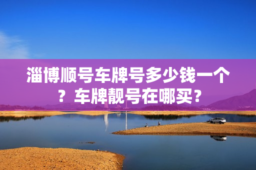 淄博顺号车牌号多少钱一个？车牌靓号在哪买？-第1张图片-车牌靓号网