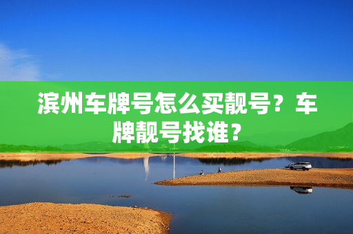 滨州车牌号怎么买靓号？车牌靓号找谁？-第1张图片-车牌靓号网