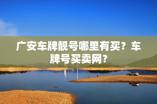 广安车牌靓号哪里有买？车牌号买卖网？-第1张图片-车牌靓号网