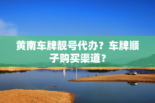 黄南车牌靓号代办？车牌顺子购买渠道？-第1张图片-车牌靓号网