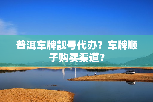 普洱车牌靓号代办？车牌顺子购买渠道？-第1张图片-车牌靓号网