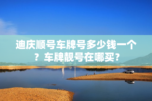 迪庆顺号车牌号多少钱一个？车牌靓号在哪买？-第1张图片-车牌靓号网