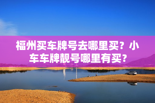 福州买车牌号去哪里买？小车车牌靓号哪里有买？-第1张图片-车牌靓号网