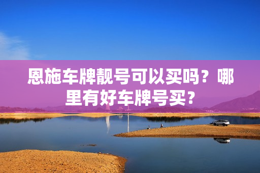 恩施车牌靓号可以买吗？哪里有好车牌号买？-第1张图片-车牌靓号网