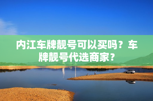 内江车牌靓号可以买吗？车牌靓号代选商家？-第1张图片-车牌靓号网