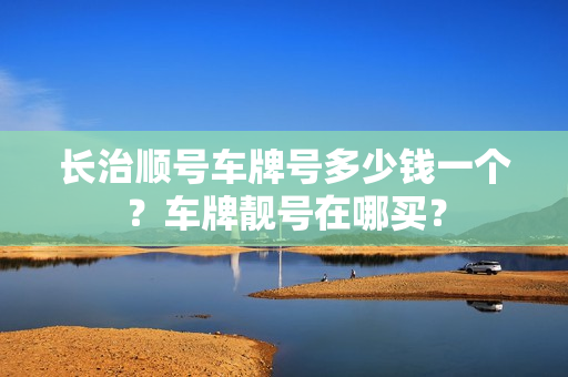 长治顺号车牌号多少钱一个？车牌靓号在哪买？-第1张图片-车牌靓号网