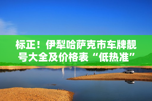 标正！伊犁哈萨克市车牌靓号大全及价格表“低热准”-第1张图片-车牌靓号网